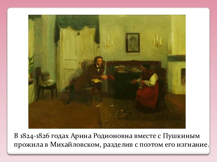 В 1824-1826 годах Арина Родионовна вместе с Пушкиным прожила в Михайловском, разделив с поэтом его изгнание.