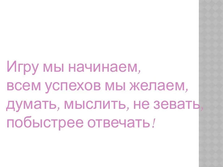 Игру мы начинаем, всем успехов мы желаем, думать, мыслить, не зевать, побыстрее отвечать!