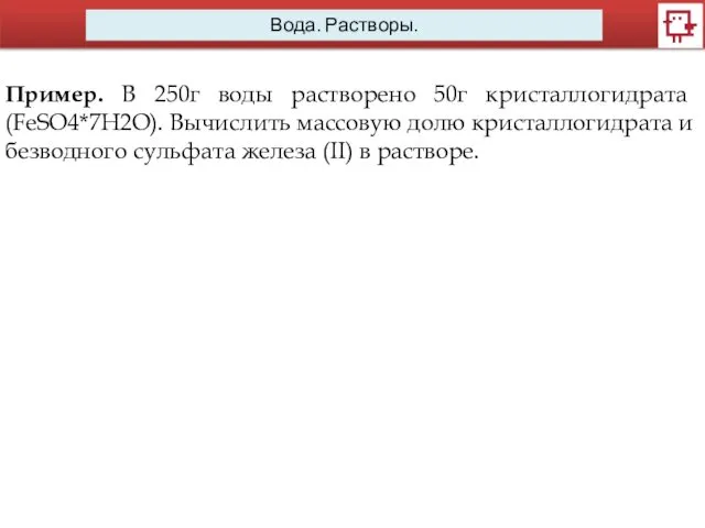 Вода. Растворы. Пример. В 250г воды растворено 50г кристаллогидрата (FeSO4*7H2O).