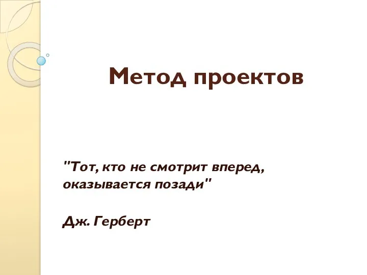 Метод проектов "Тот, кто не смотрит вперед, оказывается позади" Дж. Герберт