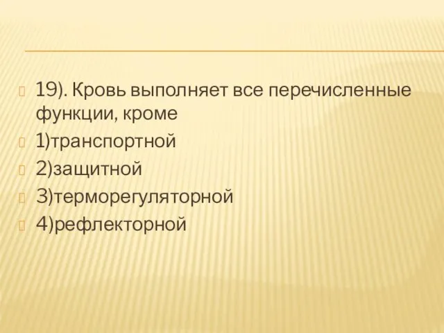 19). Кровь выполняет все перечисленные функции, кроме 1)транспортной 2)защитной 3)терморегуляторной 4)рефлекторной