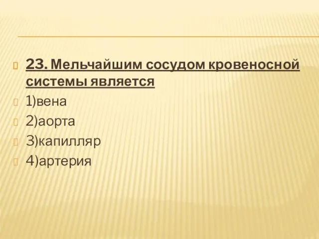 23. Мельчайшим сосудом кровеносной системы является 1)вена 2)аорта 3)капилляр 4)артерия