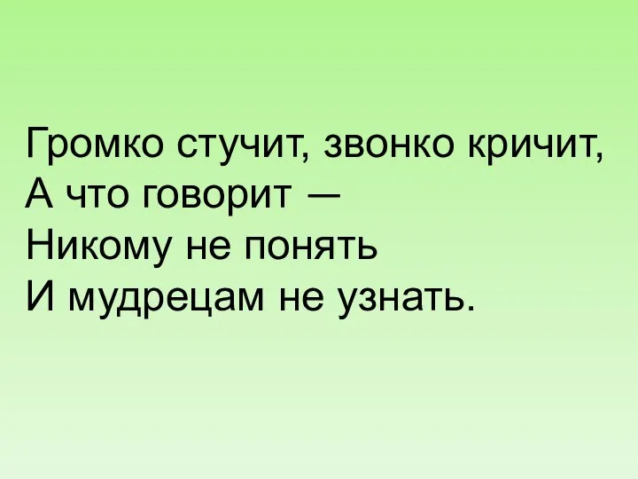 Громко стучит, звонко кричит, А что говорит — Никому не понять И мудрецам не узнать.