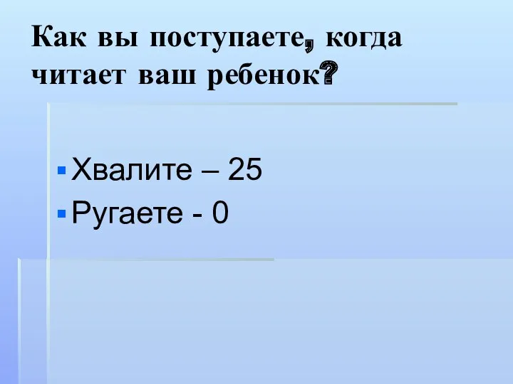 Как вы поступаете, когда читает ваш ребенок? Хвалите – 25 Ругаете - 0