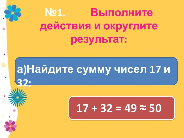 №1. Выполните действия и округлите результат: 17 + 32 = 49 ≈ 50