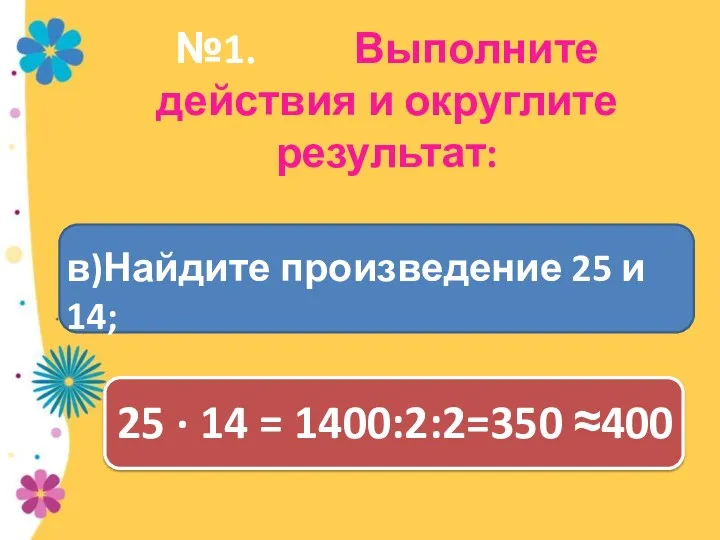 №1. Выполните действия и округлите результат: 25 · 14 = 1400:2:2=350 ≈400