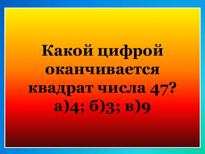 Какой цифрой оканчивается квадрат числа 47? а)4; б)3; в)9