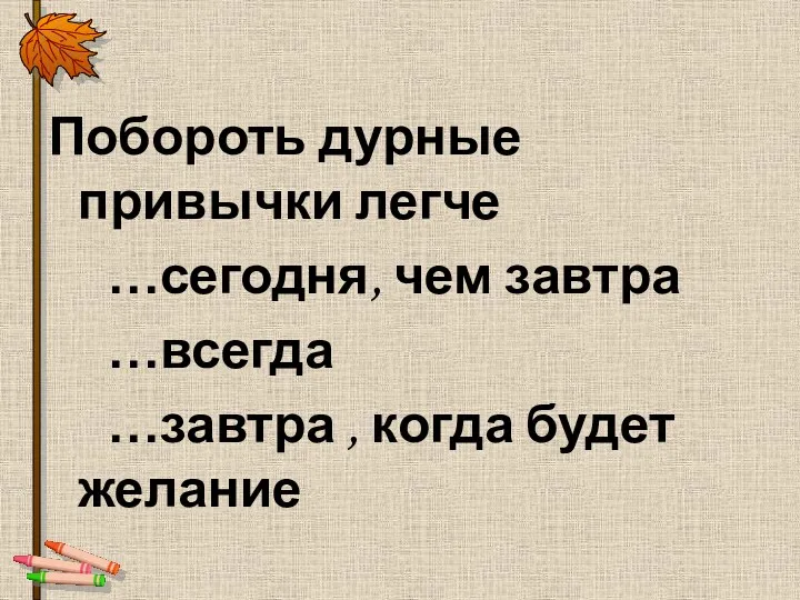 Побороть дурные привычки легче …сегодня, чем завтра …всегда …завтра ,