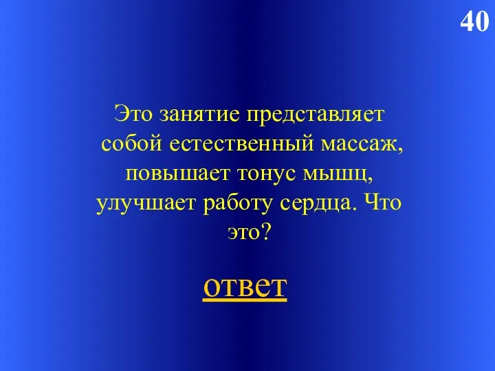 40 Это занятие представляет собой естественный массаж, повы­шает тонус мышц, улучшает работу сердца. Что это? ответ