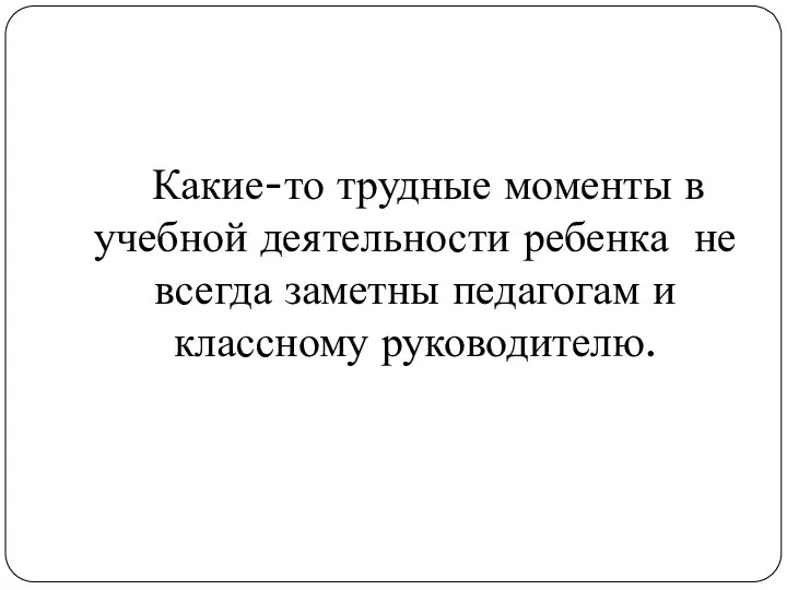 Какие-то трудные моменты в учебной деятельности ребенка не всегда заметны педагогам и классному руководителю.