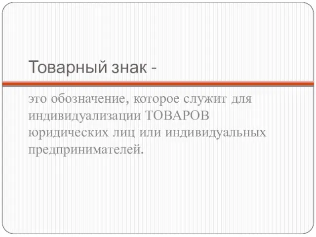 Товарный знак - это обозначение, которое служит для индивидуализации ТОВАРОВ юридических лиц или индивидуальных предпринимателей.