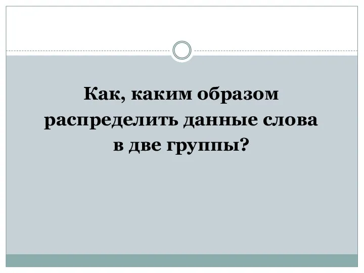 Проблема. Как, каким образом распределить данные слова в две группы?