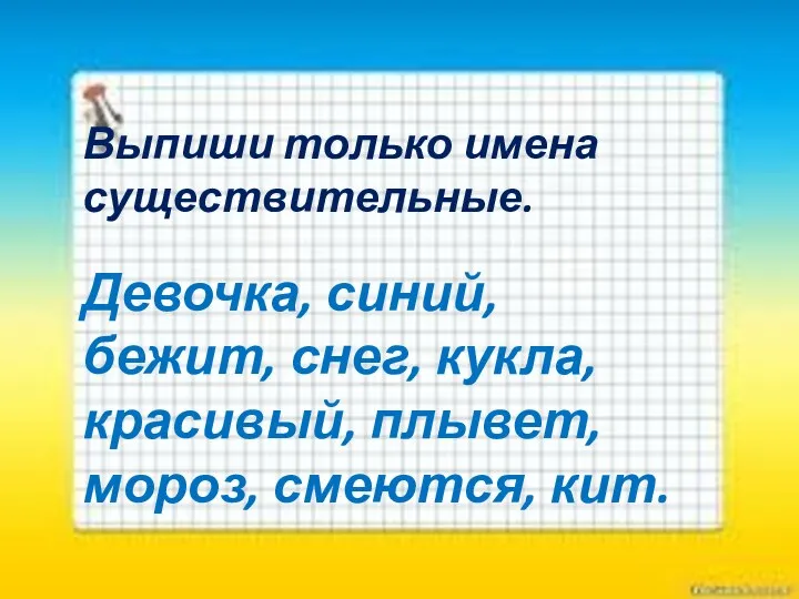 Выпиши только имена существительные. Девочка, синий, бежит, снег, кукла, красивый, плывет, мороз, смеются, кит.