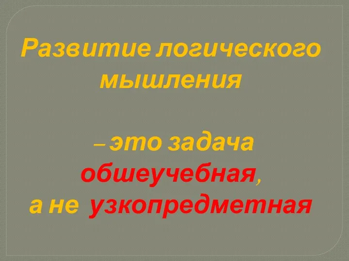 Развитие логического мышления – это задача обшеучебная, а не узкопредметная