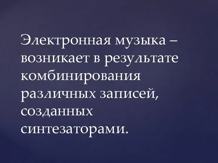 Электронная музыка – возникает в результате комбинирования различных записей, созданных синтезаторами.