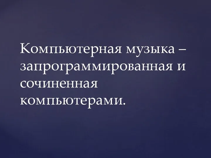 Компьютерная музыка – запрограммированная и сочиненная компьютерами.