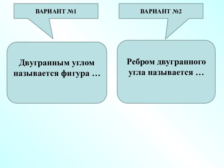 Двугранным углом называется фигура … Ребром двугранного угла называется … ВАРИАНТ №1 ВАРИАНТ №2