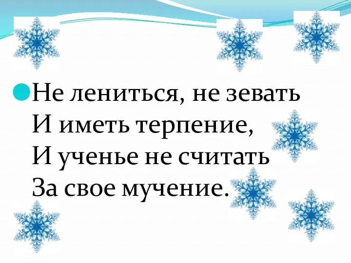 Не лениться, не зевать И иметь терпение, И ученье не считать За свое мучение.