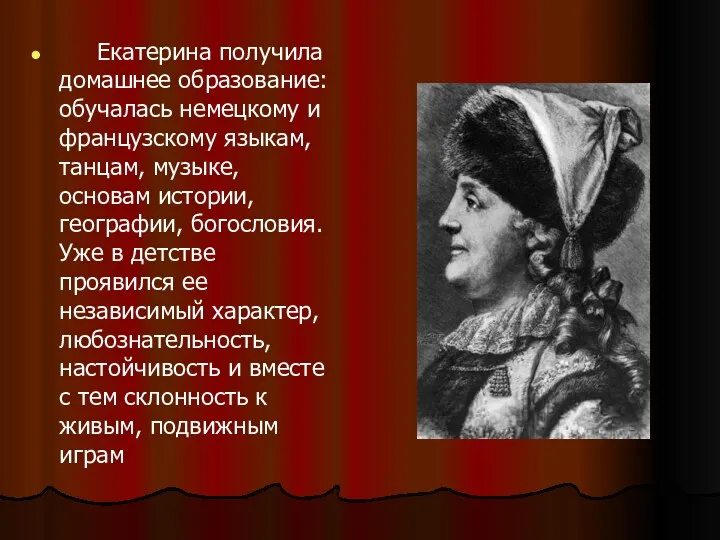 Екатерина получила домашнее образование: обучалась немецкому и французскому языкам, танцам,