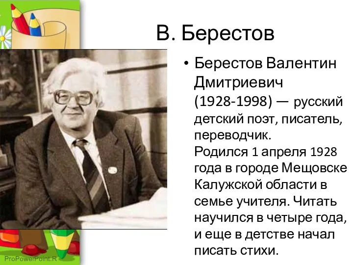 В. Берестов Берестов Валентин Дмитриевич (1928-1998) — русский детский поэт, писатель, переводчик. Родился