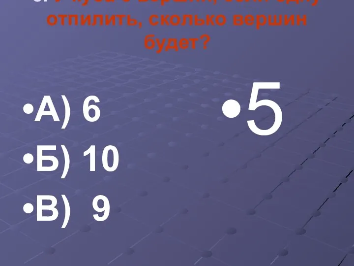 5. У куба 8 вершин, если одну отпилить, сколько вершин