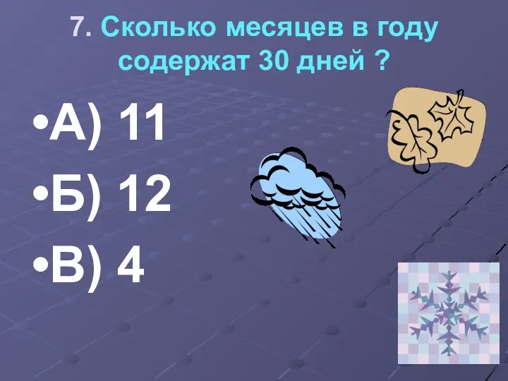 7. Сколько месяцев в году содержат 30 дней ? А) 11 Б) 12 В) 4