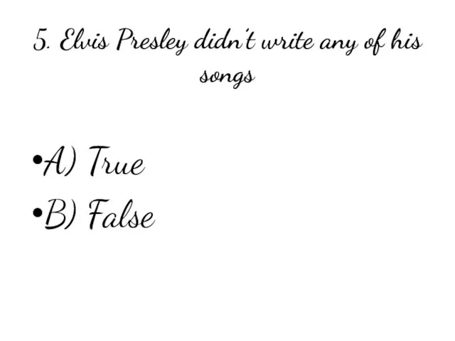 5. Elvis Presley didn’t write any of his songs A) True B) False
