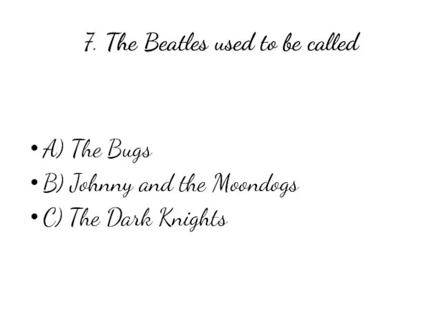 7. The Beatles used to be called A) The Bugs