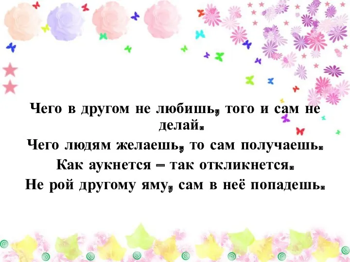 Чего в другом не любишь, того и сам не делай. Чего людям желаешь,