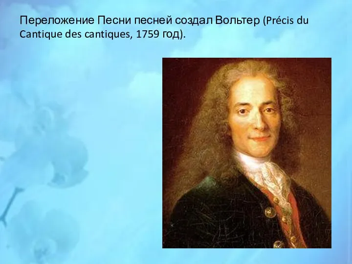 Переложение Песни песней создал Вольтер (Précis du Cantique des cantiques, 1759 год).