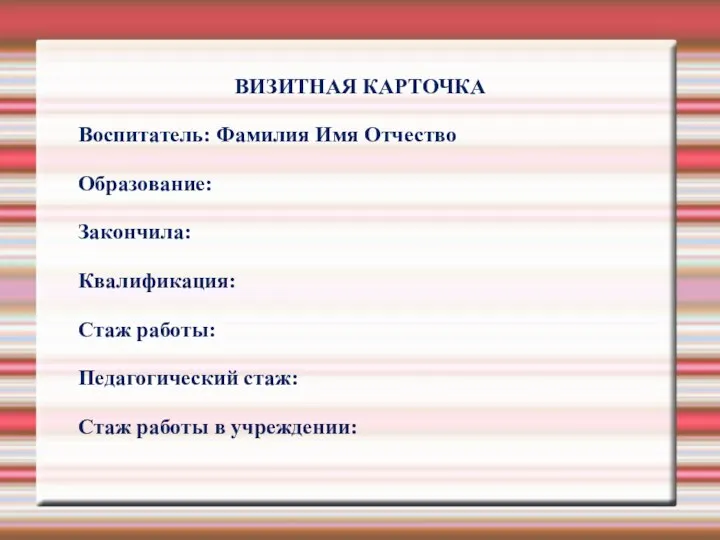 ВИЗИТНАЯ КАРТОЧКА Воспитатель: Фамилия Имя Отчество Образование: Закончила: Квалификация: Стаж