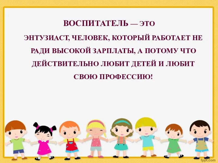 ВОСПИТАТЕЛЬ — ЭТО ЭНТУЗИАСТ, ЧЕЛОВЕК, КОТОРЫЙ РАБОТАЕТ НЕ РАДИ ВЫСОКОЙ