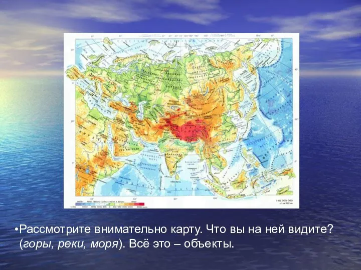 Рассмотрите внимательно карту. Что вы на ней видите? (горы, реки, моря). Всё это – объекты.