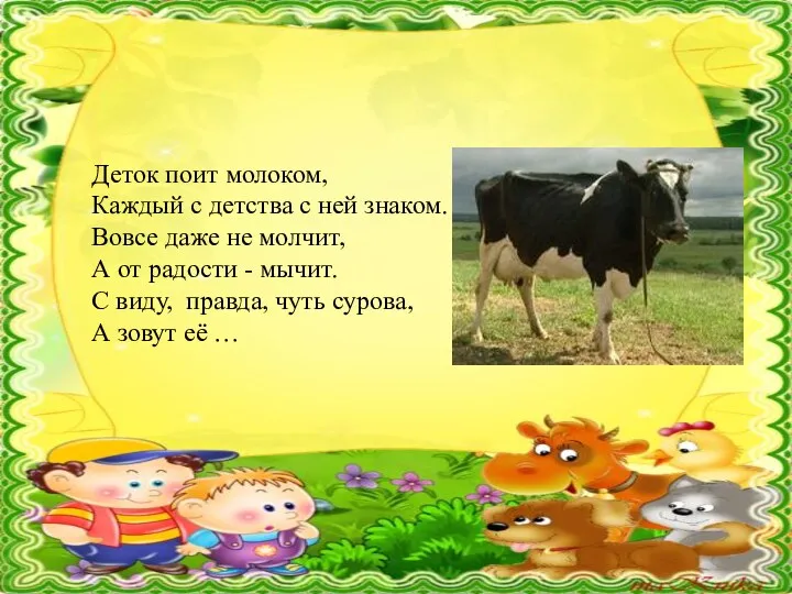 Деток поит молоком, Каждый с детства с ней знаком. Вовсе даже не молчит,