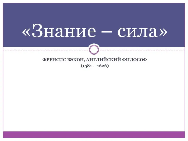 Френсис Бэкон, английский философ (1581 – 1626) «Знание – сила»