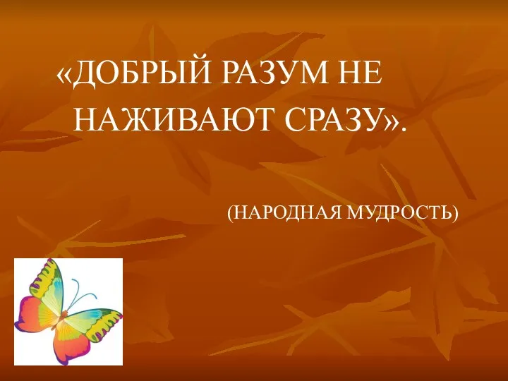 «ДОБРЫЙ РАЗУМ НЕ НАЖИВАЮТ СРАЗУ». (НАРОДНАЯ МУДРОСТЬ)