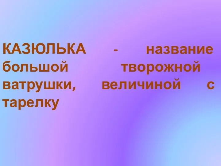 КАЗЮЛЬКА - название большой творожной ватрушки, величиной с тарелку