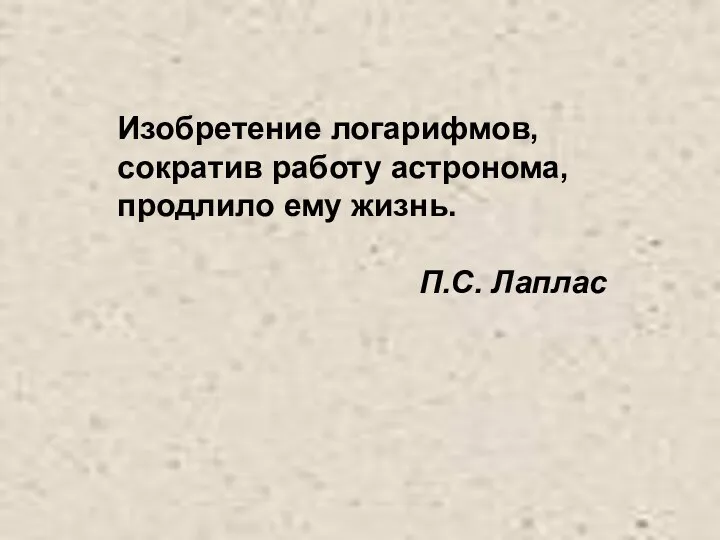 Изобретение логарифмов, сократив работу астронома, продлило ему жизнь. П.С. Лаплас