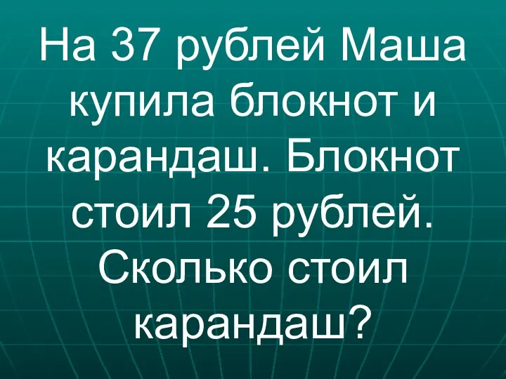 На 37 рублей Маша купила блокнот и карандаш. Блокнот стоил 25 рублей. Сколько стоил карандаш?