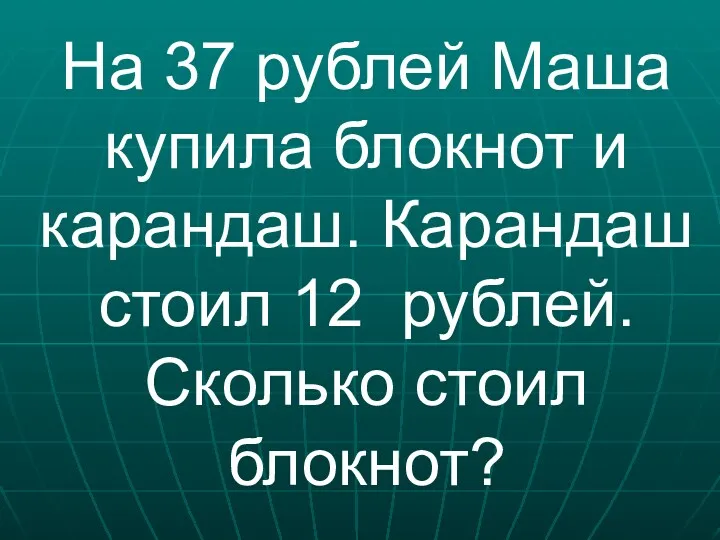 На 37 рублей Маша купила блокнот и карандаш. Карандаш стоил 12 рублей. Сколько стоил блокнот?