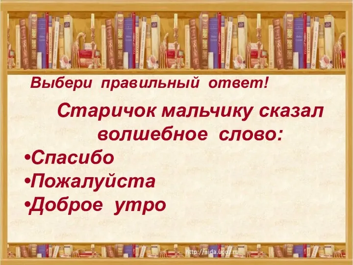 Выбери правильный ответ! Старичок мальчику сказал волшебное слово: Спасибо Пожалуйста Доброе утро