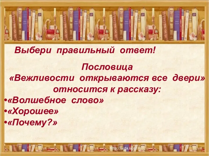 Выбери правильный ответ! Пословица «Вежливости открываются все двери» относится к рассказу: «Волшебное слово» «Хорошее» «Почему?»