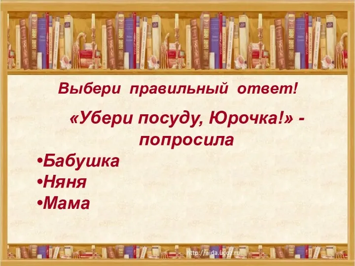 Выбери правильный ответ! «Убери посуду, Юрочка!» - попросила Бабушка Няня Мама