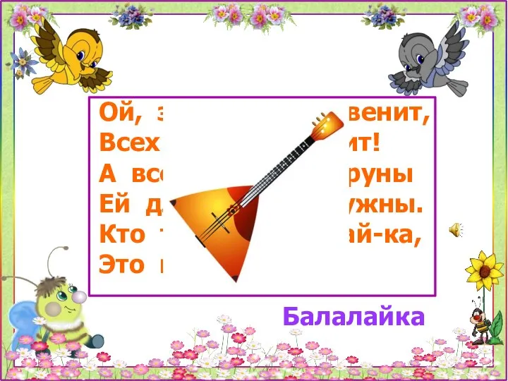 Ой, звенит она, звенит, Всех игрою веселит! А всего-то три