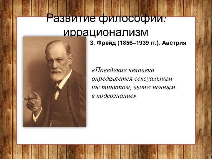 Развитие философии: иррационализм З. Фрейд (1856–1939 гг.), Австрия «Поведение человека определяется сексуальным инстинктом, вытесненным в подсознание»