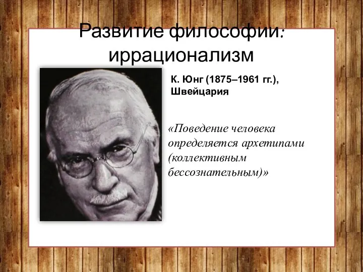 Развитие философии: иррационализм «Поведение человека определяется архетипами (коллективным бессознательным)» К. Юнг (1875–1961 гг.), Швейцария