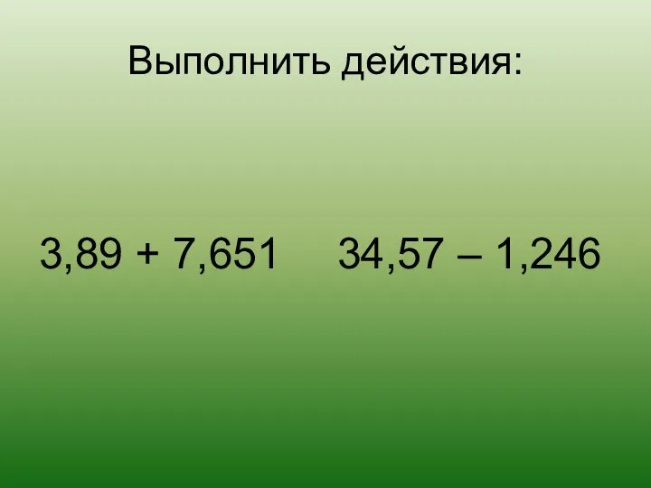 Выполнить действия: 3,89 + 7,651 34,57 – 1,246