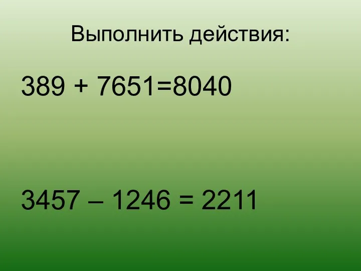 Выполнить действия: 389 + 7651=8040 3457 – 1246 = 2211
