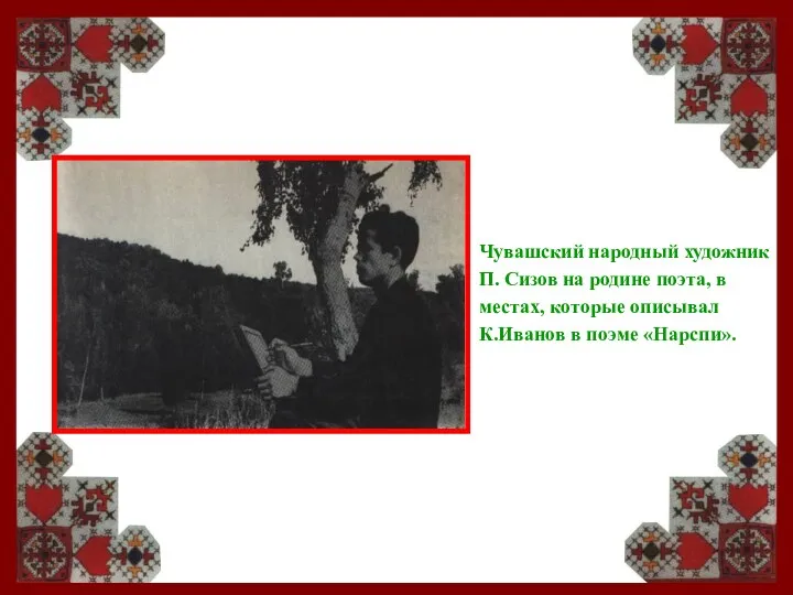 Чувашский народный художник П. Сизов на родине поэта, в местах, которые описывал К.Иванов в поэме «Нарспи».
