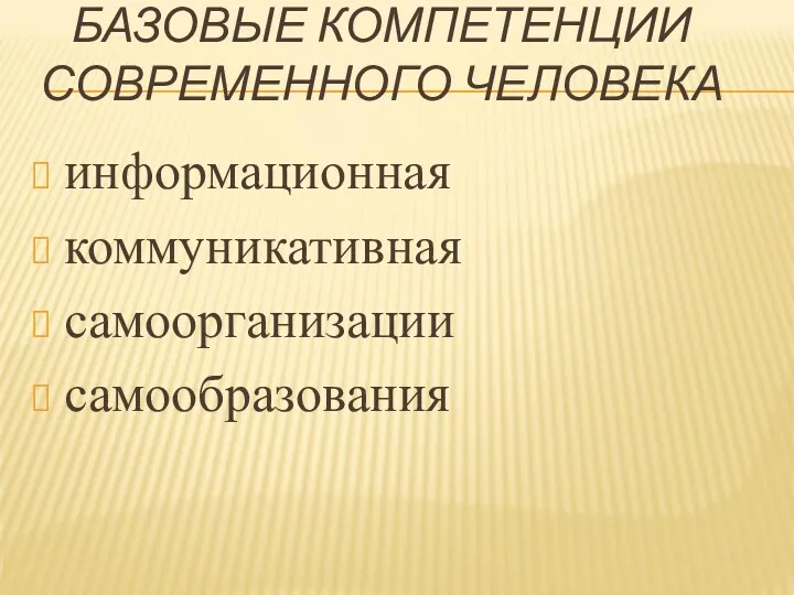 БАЗОВЫЕ КОМПЕТЕНЦИИ СОВРЕМЕННОГО ЧЕЛОВЕКА информационная коммуникативная самоорганизации самообразования